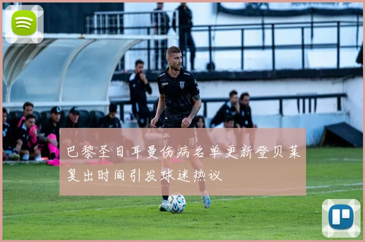 巴黎圣日耳曼伤病名单更新登贝莱复出时间引发球迷热议