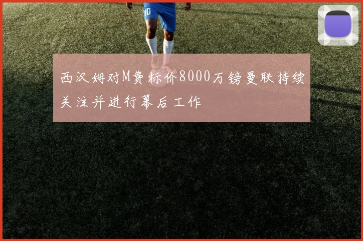 西汉姆对M费标价8000万镑曼联持续关注并进行幕后工作