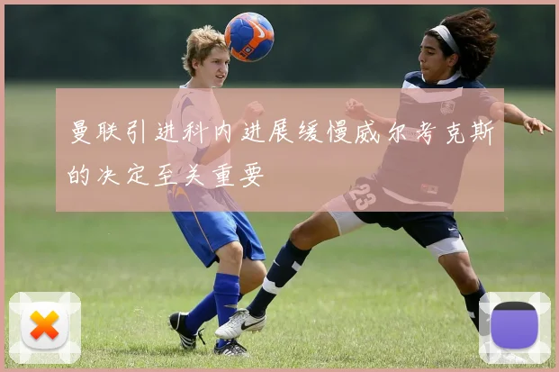 曼联引进科内进展缓慢威尔考克斯的决定至关重要