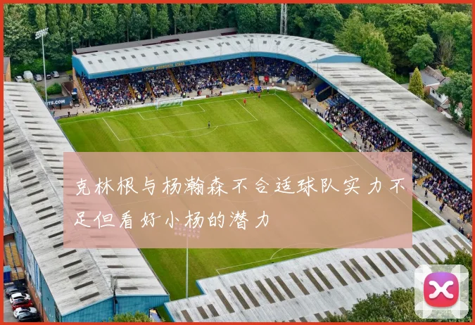 克林根与杨瀚森不合适球队实力不足但看好小杨的潜力