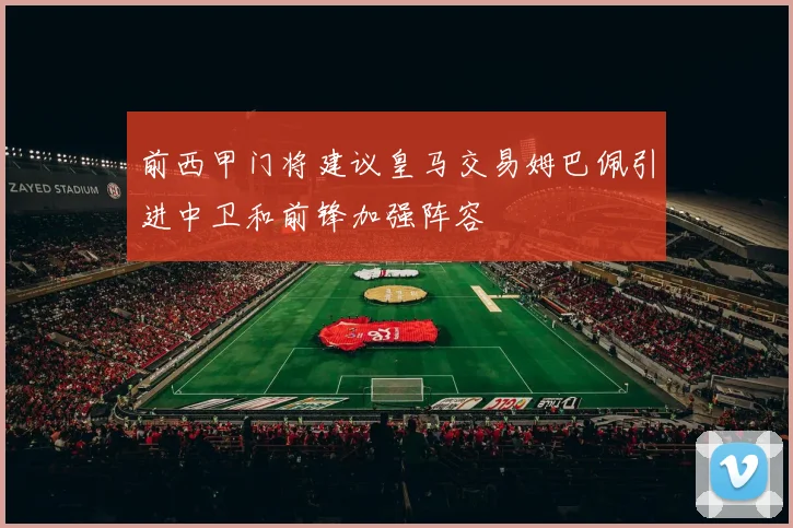 前西甲门将建议皇马交易姆巴佩引进中卫和前锋加强阵容