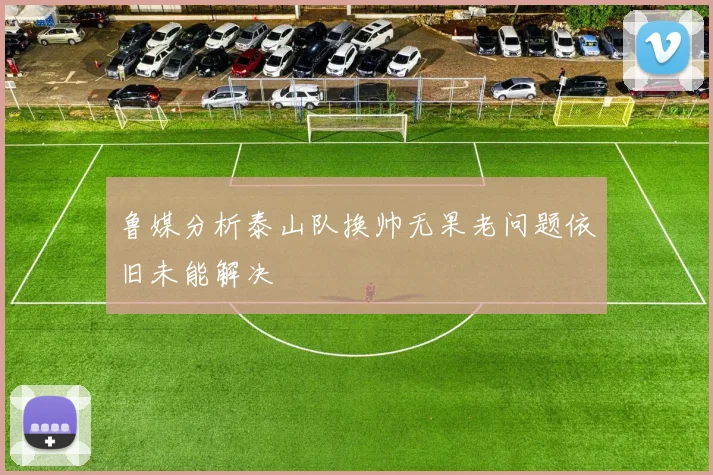 鲁媒分析泰山队换帅无果老问题依旧未能解决