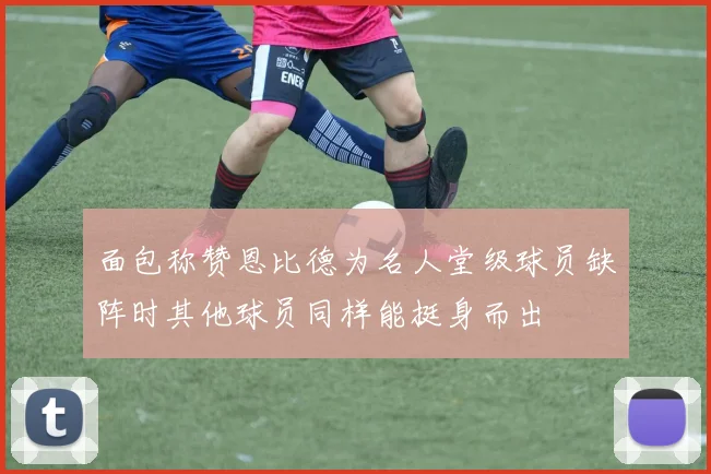 面包称赞恩比德为名人堂级球员缺阵时其他球员同样能挺身而出