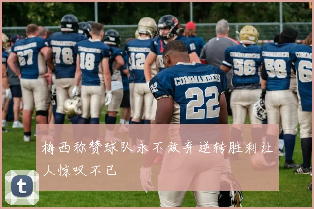 梅西称赞球队永不放弃逆转胜利让人惊叹不已