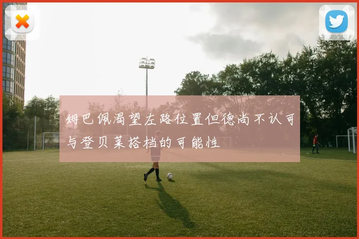 姆巴佩渴望左路位置但德尚不认可与登贝莱搭档的可能性