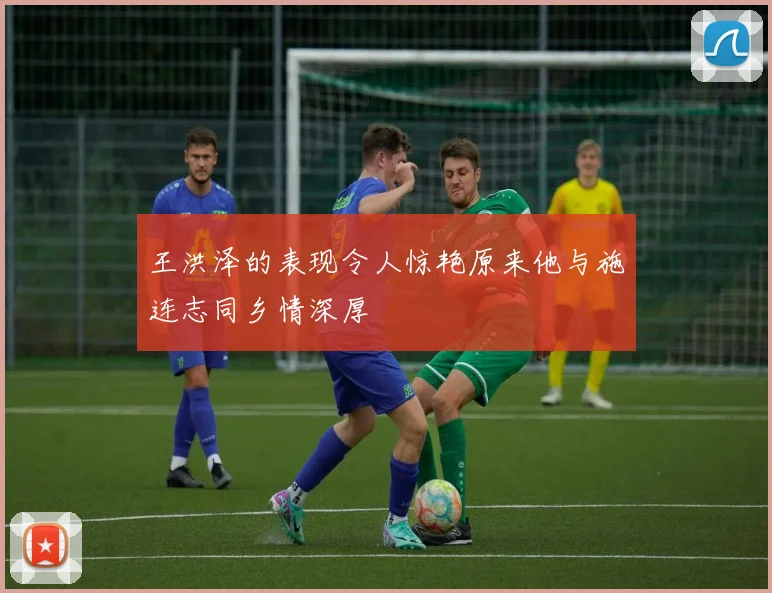 王洪泽的表现令人惊艳原来他与施连志同乡情深厚