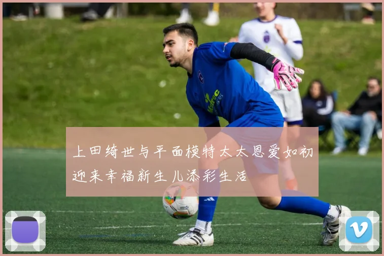 上田绮世与平面模特太太恩爱如初迎来幸福新生儿添彩生活
