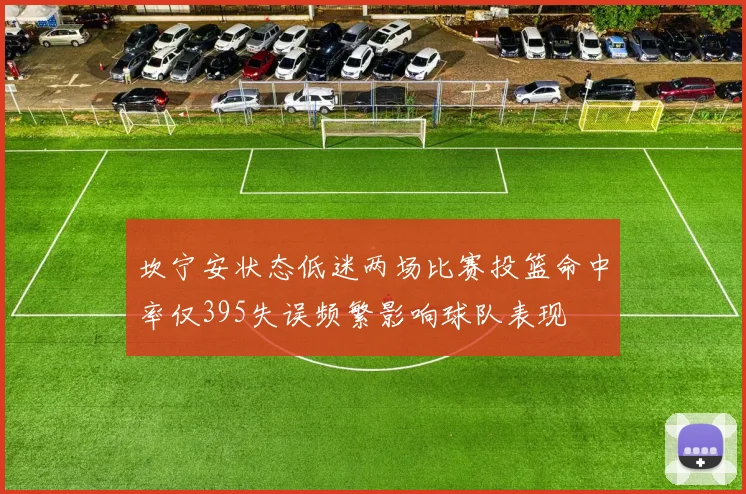 坎宁安状态低迷两场比赛投篮命中率仅395失误频繁影响球队表现