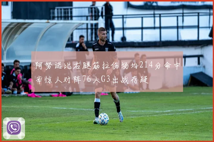 阿努诺比右腿筋拉伤场均214分命中率惊人对阵76人G3出战存疑