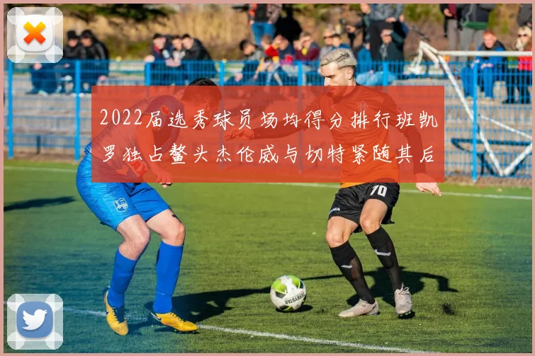 2022届选秀球员场均得分排行班凯罗独占鳌头杰伦威与切特紧随其后