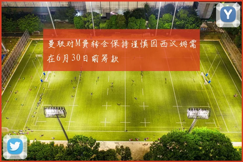 曼联对M费转会保持谨慎因西汉姆需在6月30日前筹款