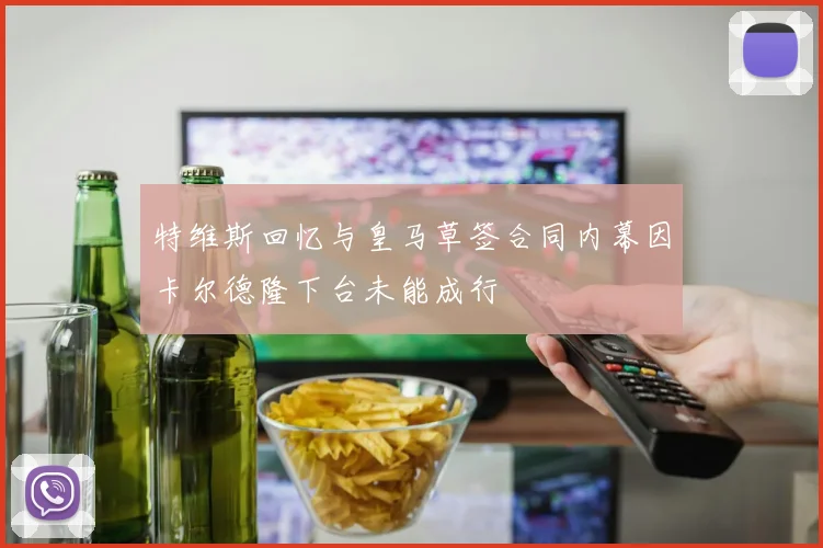 特维斯回忆与皇马草签合同内幕因卡尔德隆下台未能成行