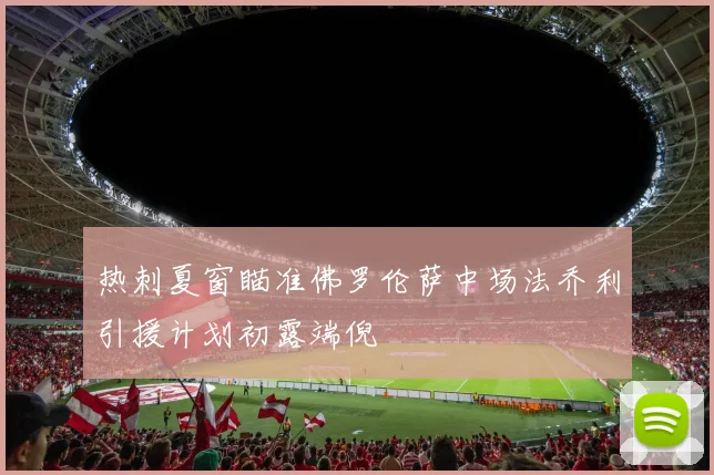 热刺夏窗瞄准佛罗伦萨中场法乔利引援计划初露端倪