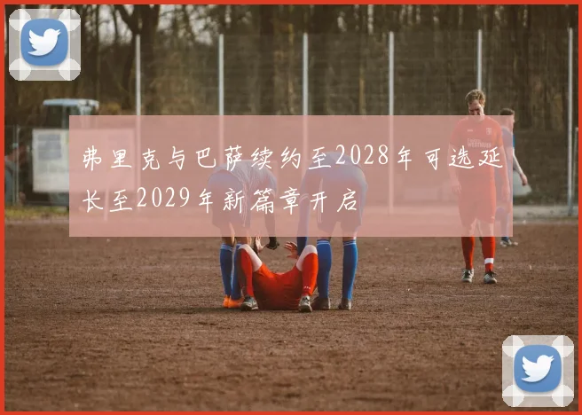 弗里克与巴萨续约至2028年可选延长至2029年新篇章开启