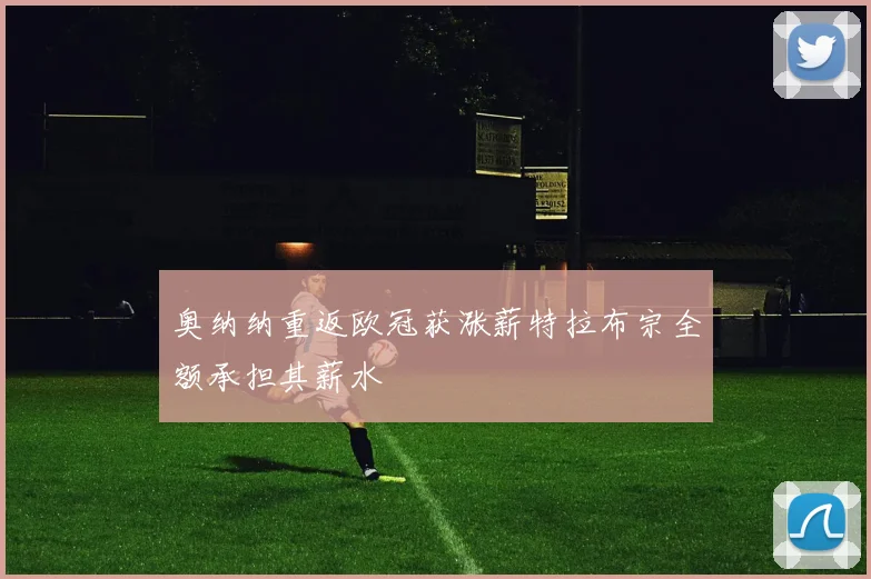 奥纳纳重返欧冠获涨薪特拉布宗全额承担其薪水