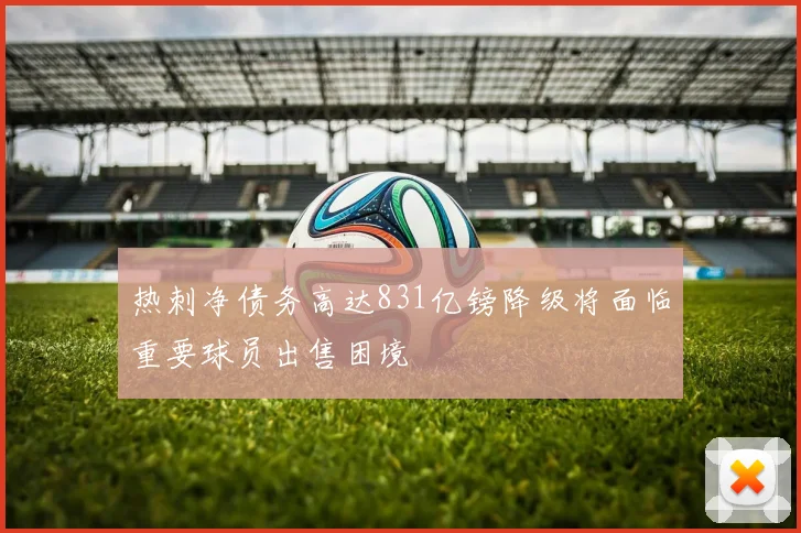 热刺净债务高达831亿镑降级将面临重要球员出售困境