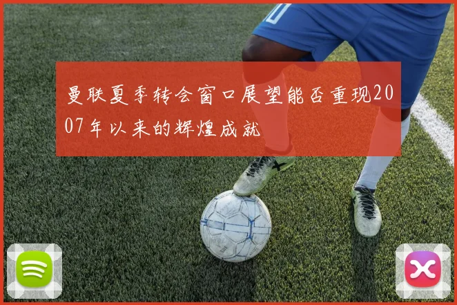 曼联夏季转会窗口展望能否重现2007年以来的辉煌成就