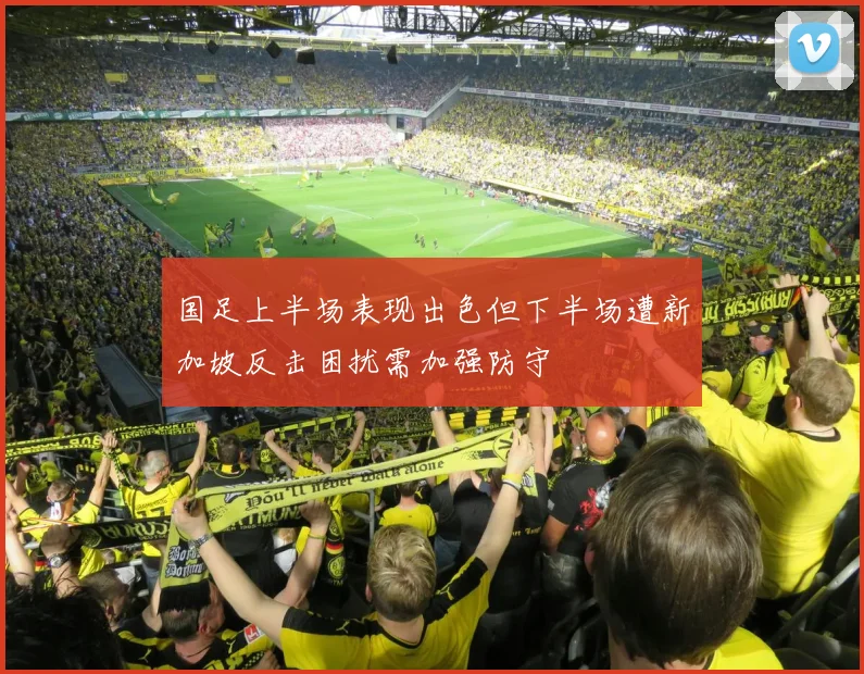 国足上半场表现出色但下半场遭新加坡反击困扰需加强防守