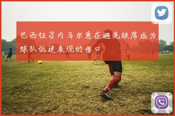 巴西征召内马尔意在避免缺席成为球队低迷表现的借口