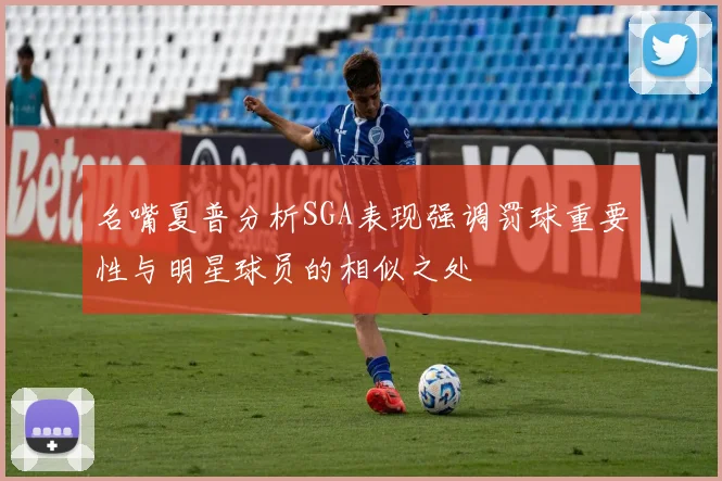 名嘴夏普分析SGA表现强调罚球重要性与明星球员的相似之处