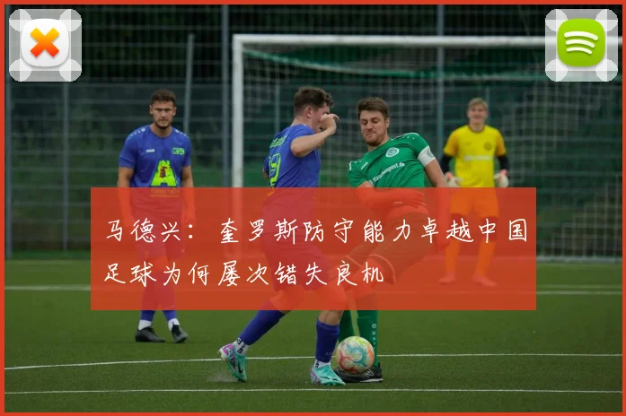 马德兴：奎罗斯防守能力卓越中国足球为何屡次错失良机