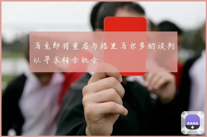 马竞即将重启与格里马尔多的谈判以寻求转会机会