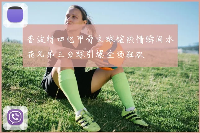香波特回忆甲骨文球馆热情瞬间水花兄弟三分球引爆全场狂欢