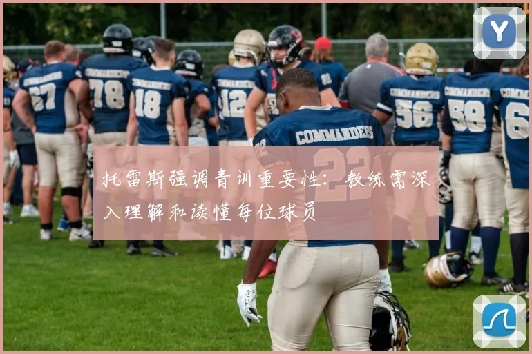 托雷斯强调青训重要性：教练需深入理解和读懂每位球员