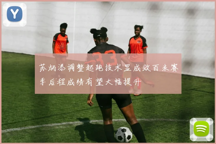 苏炳添调整起跑技术显成效百米赛季后程成绩有望大幅提升