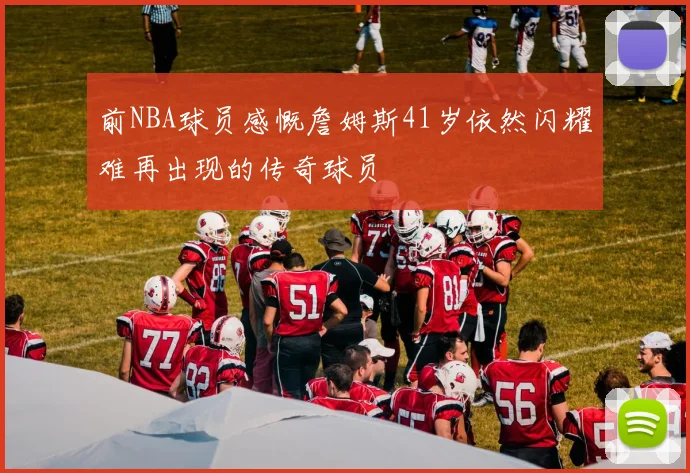 前NBA球员感慨詹姆斯41岁依然闪耀难再出现的传奇球员