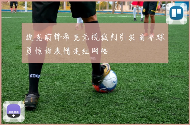 捷克前锋希克无视裁判引发南非球员惊讶表情走红网络