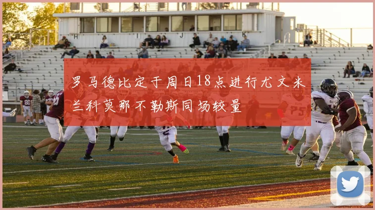 罗马德比定于周日18点进行尤文米兰科莫那不勒斯同场较量