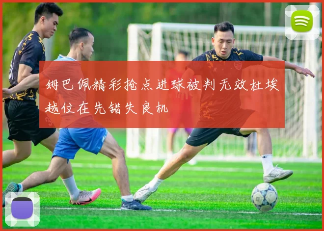 姆巴佩精彩抢点进球被判无效杜埃越位在先错失良机