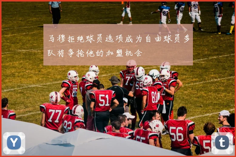 马穆拒绝球员选项成为自由球员多队将争抢他的加盟机会