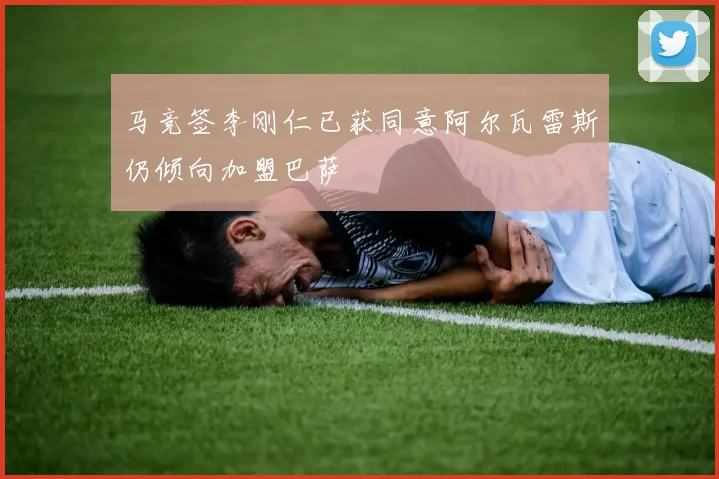 马竞签李刚仁已获同意阿尔瓦雷斯仍倾向加盟巴萨