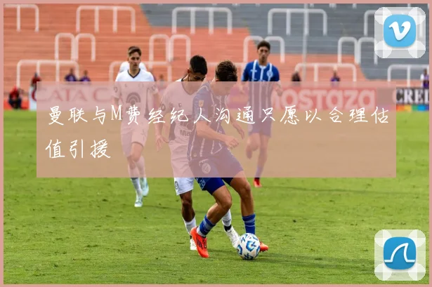 曼联与M费经纪人沟通只愿以合理估值引援